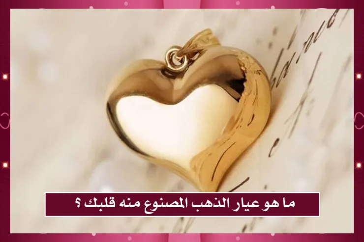 ما هو عيار الذهب المصنوع منه قلبك ؟