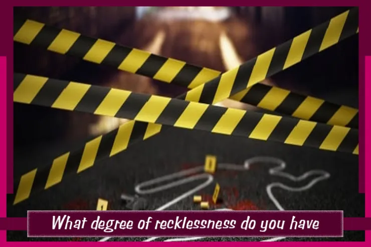 What degree of recklessness do you have?