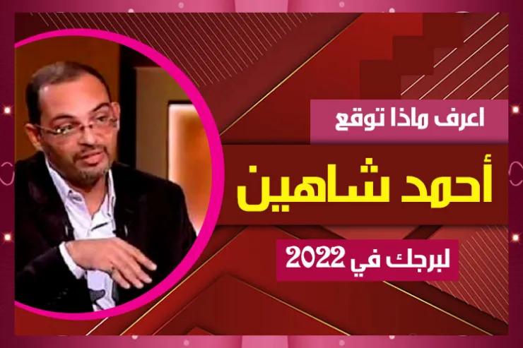 اعرف ماذا توقع أحمد شاهين لبرجك في 2022