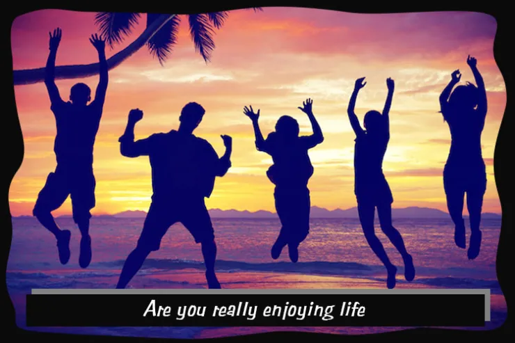 Are you really enjoying life?